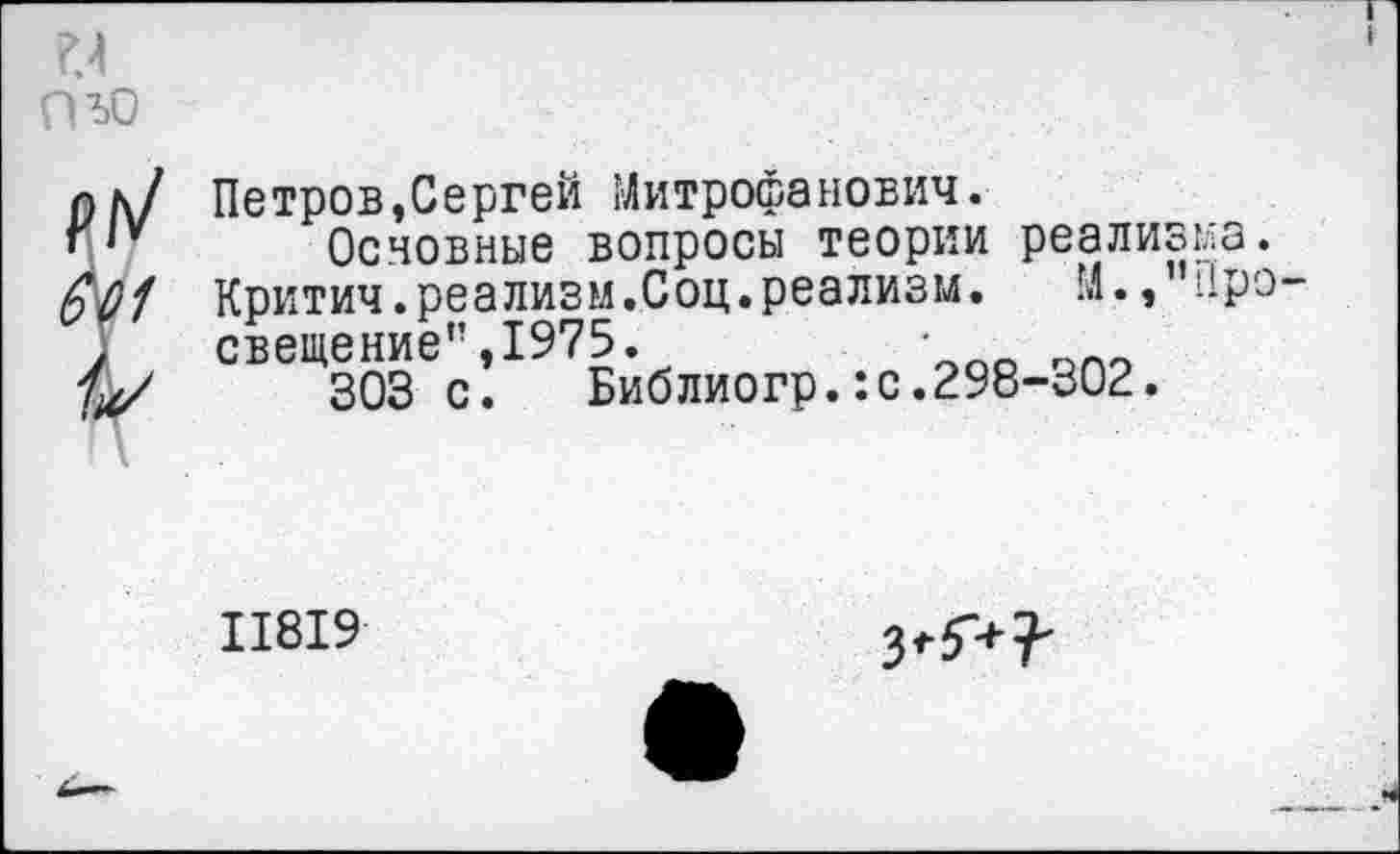 ﻿Петров,Сергей Митрофанович.
Основные вопросы теории реализма. Критич.реализм.Соц.реализм. М., йро свещение”,1975.	•
303 с.	Библиогр.:с.298-302.
11819
